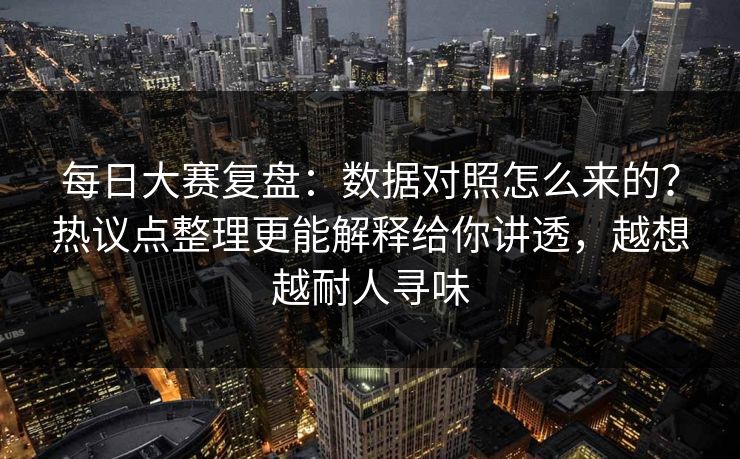 每日大赛复盘：数据对照怎么来的？热议点整理更能解释给你讲透，越想越耐人寻味