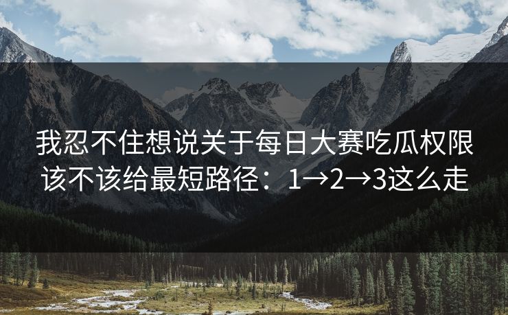 我忍不住想说关于每日大赛吃瓜权限该不该给最短路径：1→2→3这么走