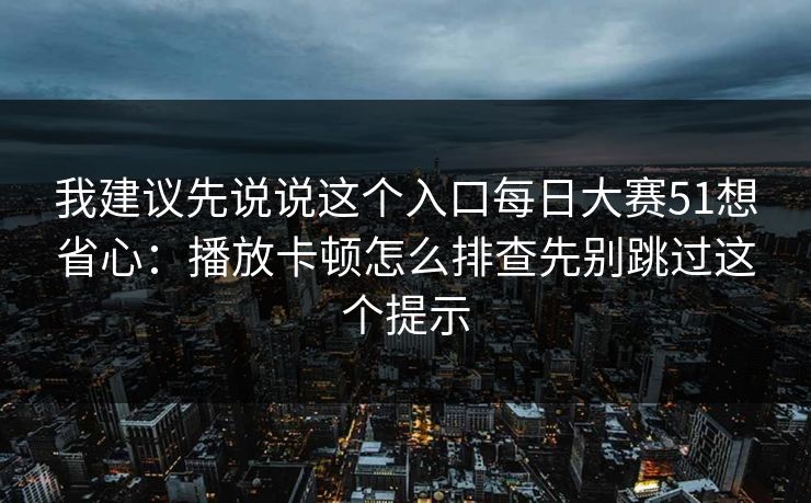 我建议先说说这个入口每日大赛51想省心：播放卡顿怎么排查先别跳过这个提示