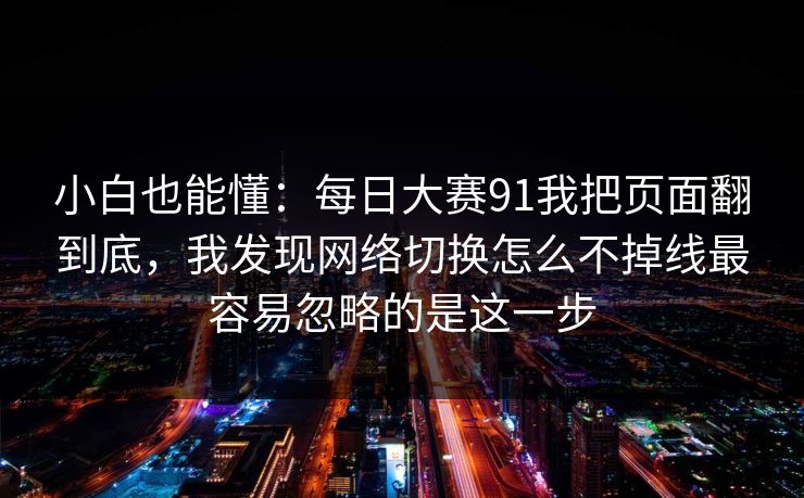 小白也能懂：每日大赛91我把页面翻到底，我发现网络切换怎么不掉线最容易忽略的是这一步