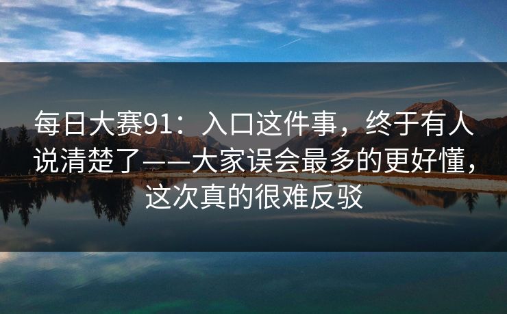 每日大赛91：入口这件事，终于有人说清楚了——大家误会最多的更好懂，这次真的很难反驳