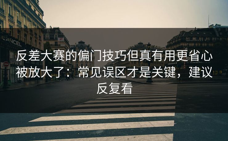 反差大赛的偏门技巧但真有用更省心被放大了:常见误区才是关键,建议反复看 反差大赛的偏门技巧但真有用更省心被放大了:常见误区才是关键,建议反复看