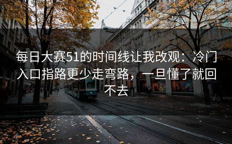 每日大赛51的时间线让我改观：冷门入口指路更少走弯路，一旦懂了就回不去