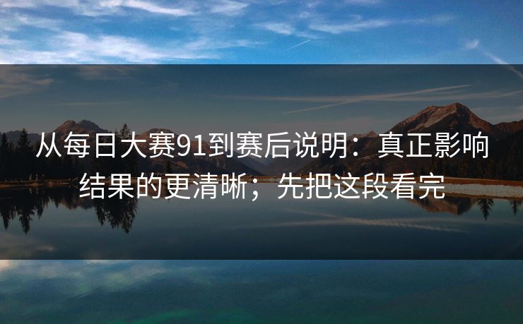 从每日大赛91到赛后说明：真正影响结果的更清晰；先把这段看完