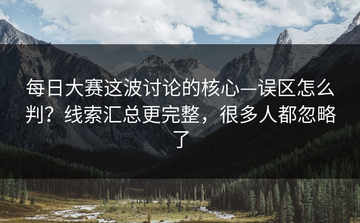 每日大赛这波讨论的核心—误区怎么判？线索汇总更完整，很多人都忽略了