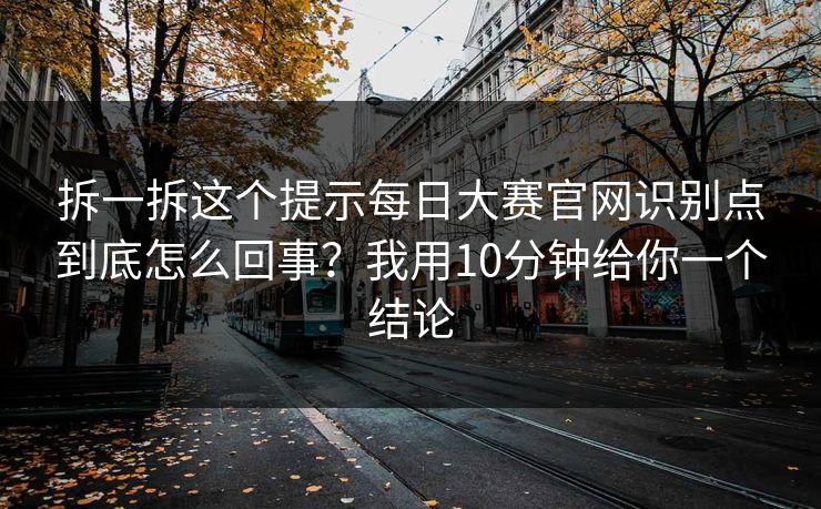 拆一拆这个提示每日大赛官网识别点到底怎么回事？我用10分钟给你一个结论