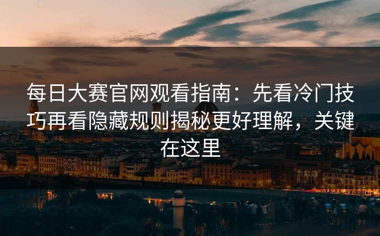 每日大赛官网观看指南:先看冷门技巧再看隐藏规则揭秘更好理解,关键在这里 每日大赛官网观看指南:先看冷门技巧再看隐藏规则揭秘更好理解,关键在这里
